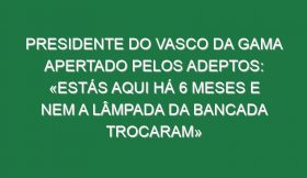 Presidente do Vasco da Gama apertado pelos adeptos: «Estás aqui há 6 meses e nem a lâmpada da bancada trocaram»