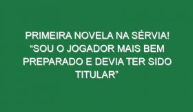 Primeira novela na Sérvia! “Sou o jogador mais bem preparado e devia ter sido titular”