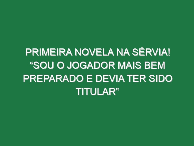 Primeira novela na Sérvia! “Sou o jogador mais bem preparado e devia ter sido titular”