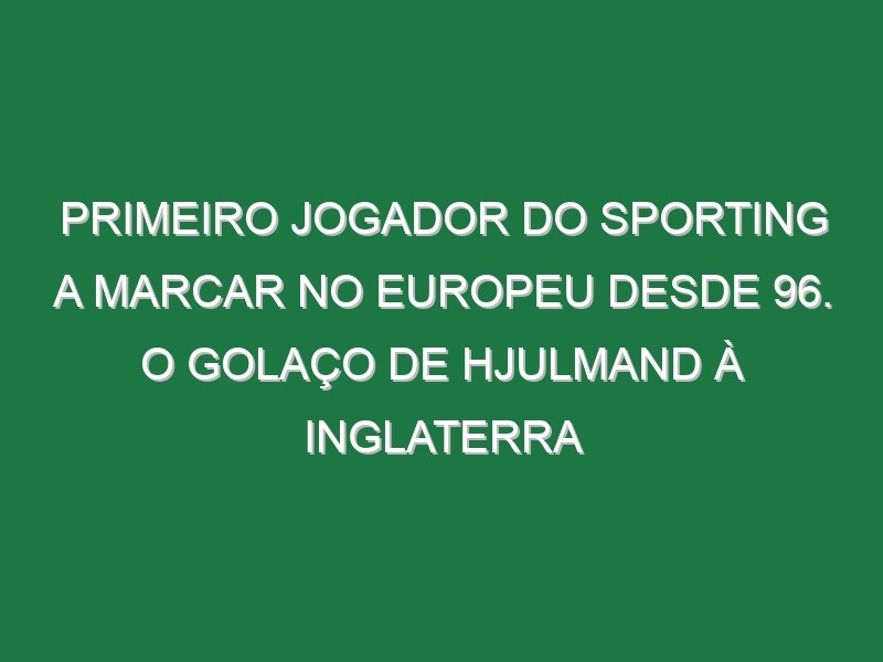 Primeiro jogador do Sporting a marcar no Europeu desde 96. O golaço de Hjulmand à Inglaterra