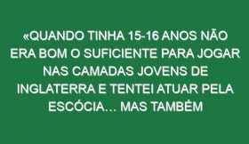 «Quando tinha 15-16 anos não era bom o suficiente para jogar nas camadas jovens de Inglaterra e tentei atuar pela Escócia… mas também não era bom o suficiente para eles»