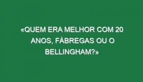 «Quem era melhor com 20 anos, Fàbregas ou o Bellingham?»