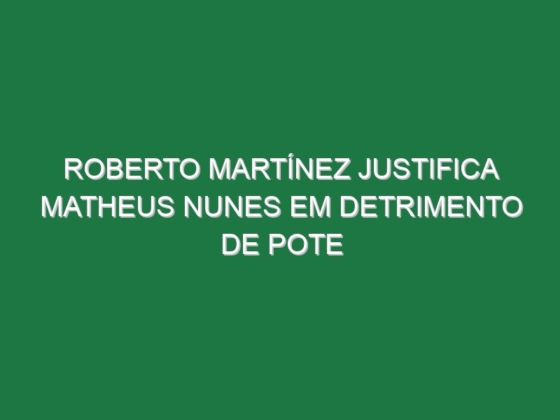 Roberto Martínez justifica Matheus Nunes em detrimento de Pote