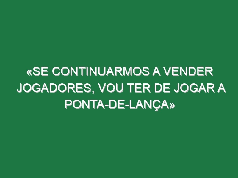 «Se continuarmos a vender jogadores, vou ter de jogar a ponta-de-lança»