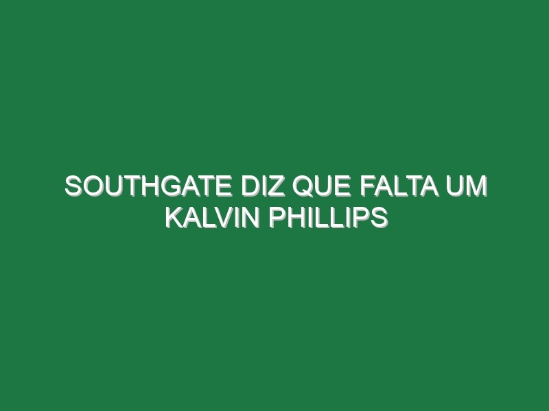 Southgate diz que falta um Kalvin Phillips