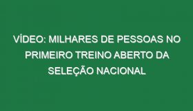 Vídeo: Milhares de pessoas no primeiro treino aberto da Seleção Nacional