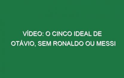 Vídeo: O cinco ideal de Otávio, sem Ronaldo ou Messi