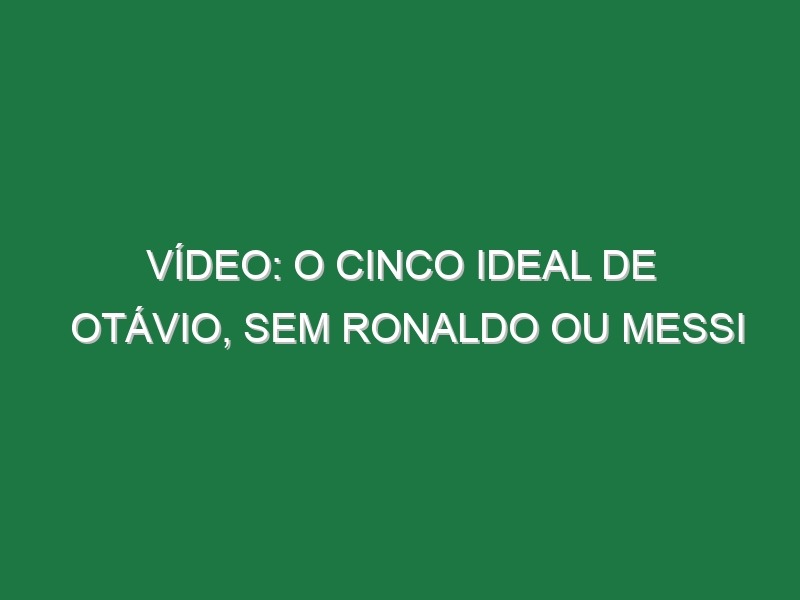 Vídeo: O cinco ideal de Otávio, sem Ronaldo ou Messi