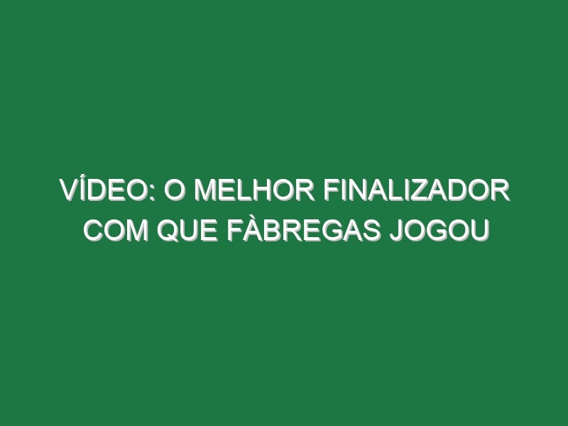 Vídeo: O melhor finalizador com que Fàbregas jogou