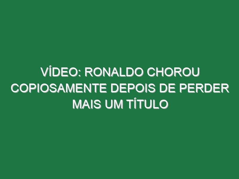 Vídeo: Ronaldo chorou copiosamente depois de perder mais um título