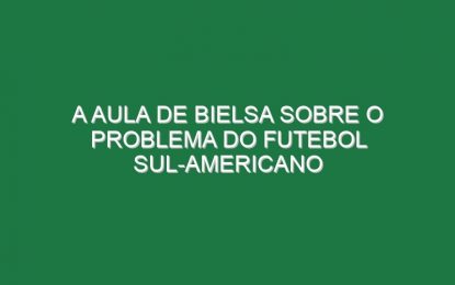 A aula de Bielsa sobre o problema do futebol sul-americano