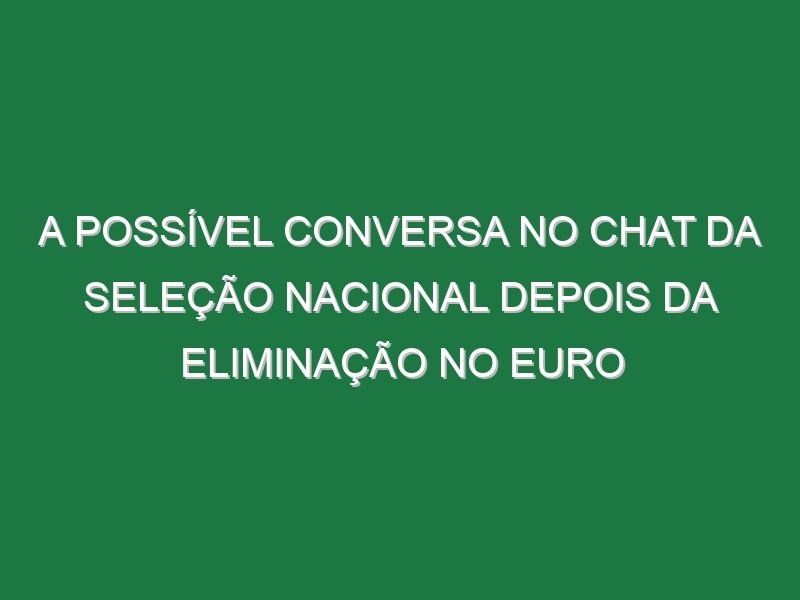 A possível conversa no Chat da seleção nacional depois da eliminação no Euro