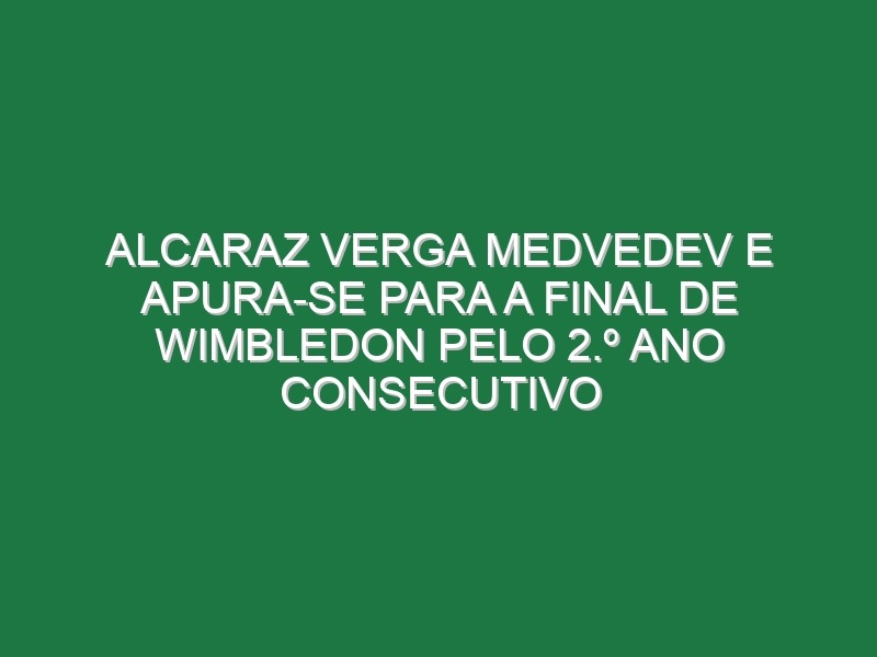 Alcaraz verga Medvedev e apura-se para a final de Wimbledon pelo 2.º ano consecutivo