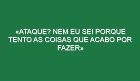 «Ataque? Nem eu sei porque tento as coisas que acabo por fazer»