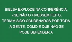 Bielsa explode na Conferência: «Se não o tivessem feito, teriam sido condenados por toda a gente, como é que não se pode defender a mãe, a irmã, o bebé?»