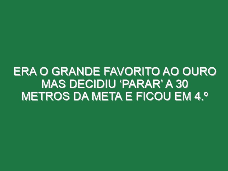 Era o grande favorito ao ouro mas decidiu ‘parar’ a 30 metros da meta e ficou em 4.º