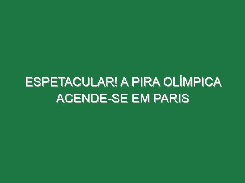 Espetacular! A Pira Olímpica acende-se em Paris