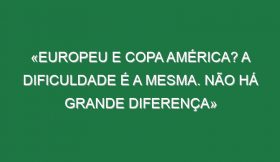 «Europeu e Copa América? A dificuldade é a mesma. Não há grande diferença»