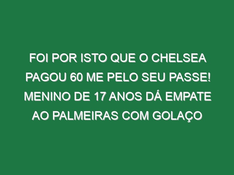 Foi por isto que o Chelsea pagou 60 ME pelo seu passe! Menino de 17 anos dá empate ao Palmeiras com golaço