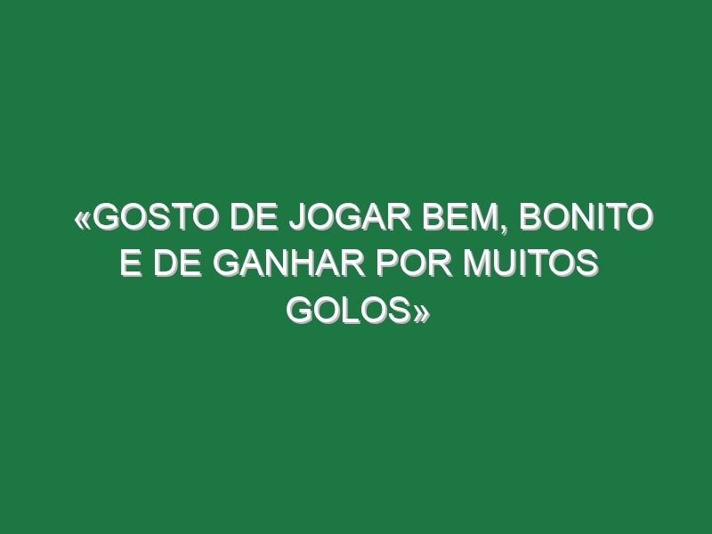 «Gosto de jogar bem, bonito e de ganhar por muitos golos»