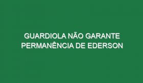 Guardiola não garante permanência de Ederson