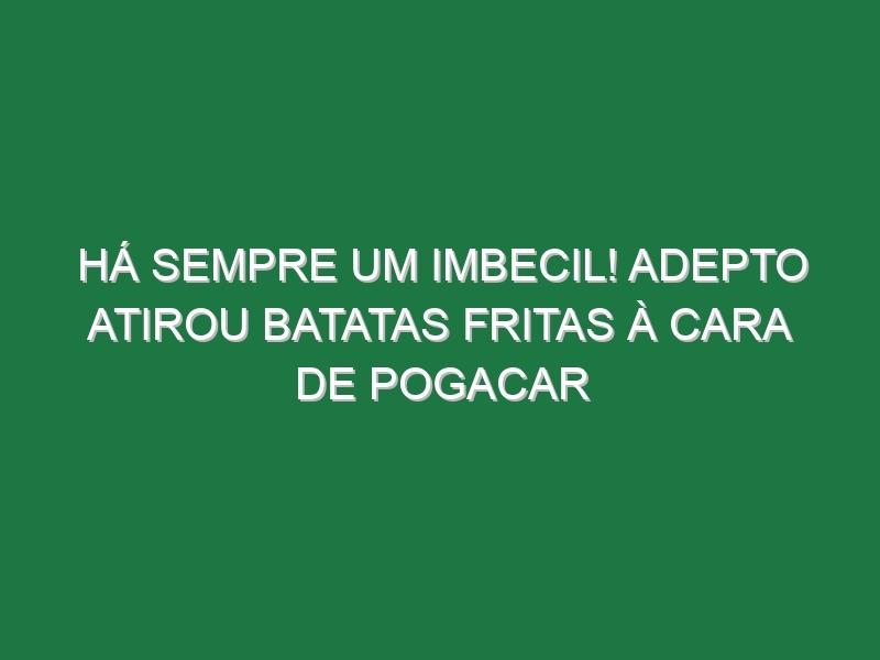 Há sempre um imbecil! Adepto atirou batatas fritas à cara de Pogacar