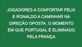 Jogadores a confortar Félix e Ronaldo a caminhar na direção oposta. O momento em que Portugal é eliminado pela França