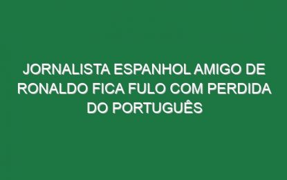 Jornalista espanhol amigo de Ronaldo fica fulo com perdida do português