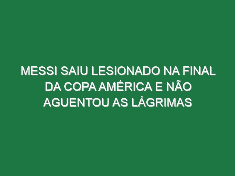 Messi saiu lesionado na final da Copa América e não aguentou as lágrimas