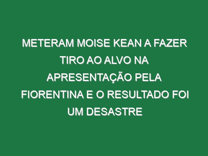 Meteram Moise Kean a fazer tiro ao alvo na apresentação pela Fiorentina e o resultado foi um desastre