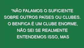 “Não falamos o suficiente sobre outros países ou clubes. O Benfica é um clube enorme, não sei se realmente entendemos isso, mas chegamos a este estádio fantástico e trazem mais de 40 mil adeptos para um amigável. É impressionante”