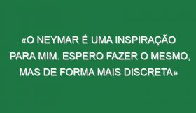 «O Neymar é uma inspiração para mim. Espero fazer o mesmo, mas de forma mais discreta»