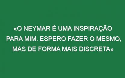 «O Neymar é uma inspiração para mim. Espero fazer o mesmo, mas de forma mais discreta»