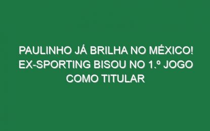 Paulinho já brilha no México! Ex-Sporting bisou no 1.º jogo como titular