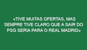 «Tive muitas ofertas, mas sempre tive claro que a sair do PSG seria para o Real Madrid»