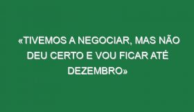 «Tivemos a negociar, mas não deu certo e vou ficar até Dezembro»