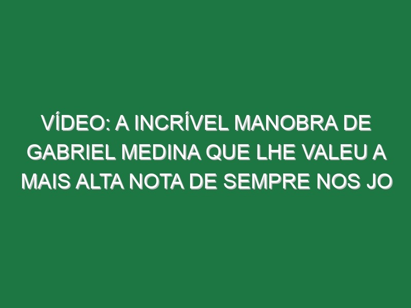 Vídeo: A incrível manobra de Gabriel Medina que lhe valeu a mais alta nota de sempre nos JO