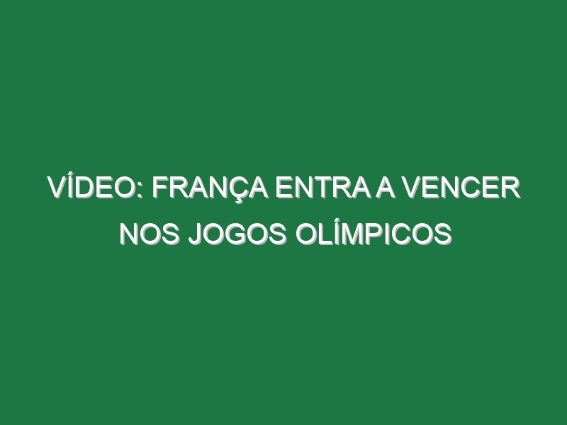 Vídeo: França entra a vencer nos Jogos Olímpicos