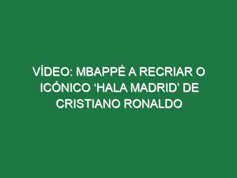 Vídeo: Mbappé a recriar o icónico ‘Hala Madrid’ de Cristiano Ronaldo