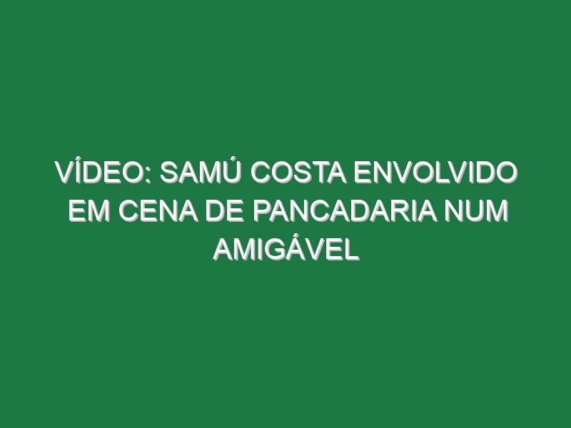 Vídeo: Samú Costa envolvido em cena de pancadaria num amigável