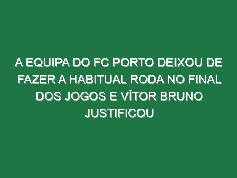 A equipa do FC Porto deixou de fazer a habitual roda no final dos jogos e Vítor Bruno justificou