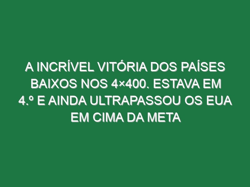 A incrível vitória dos Países Baixos nos 4×400. Estava em 4.º e ainda ultrapassou os EUA em cima da meta