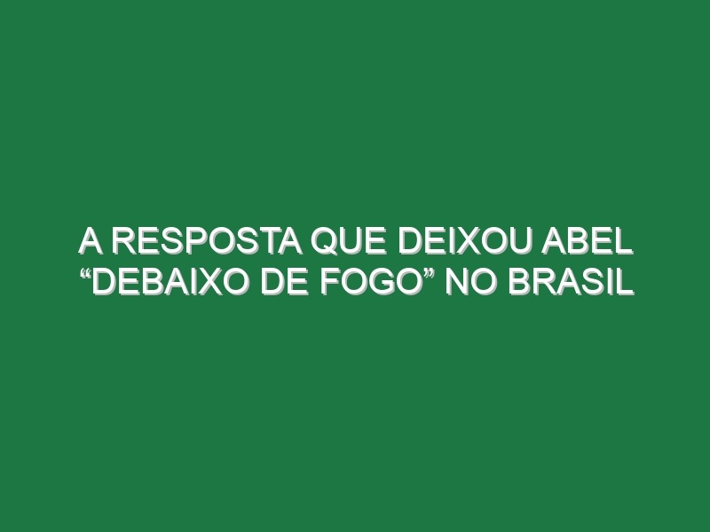 A resposta que deixou Abel “debaixo de fogo” no Brasil