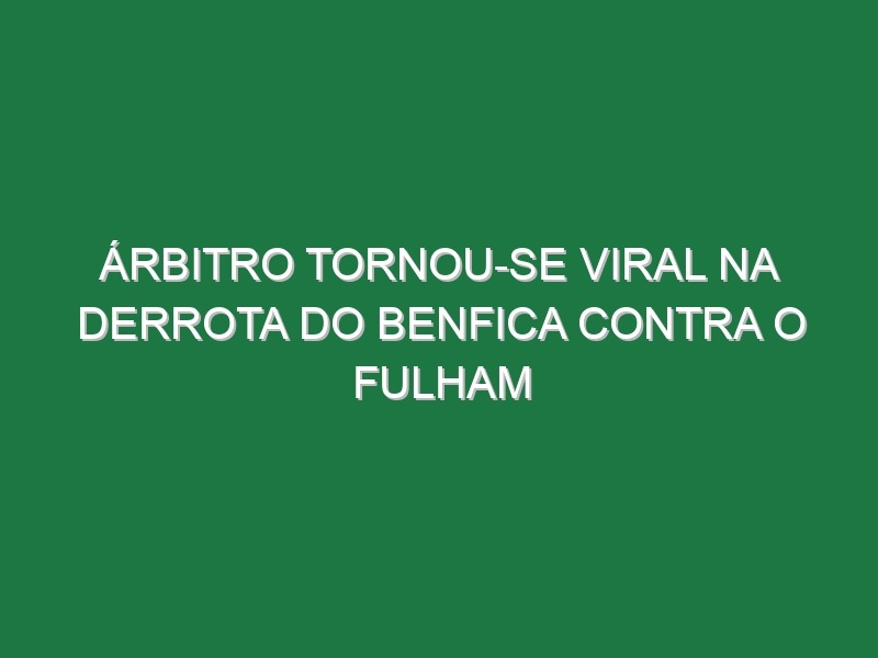 Árbitro tornou-se viral na derrota do Benfica contra o Fulham