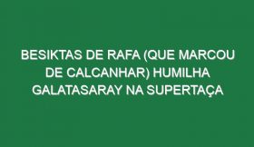 Besiktas de Rafa (que marcou de calcanhar) humilha Galatasaray na Supertaça