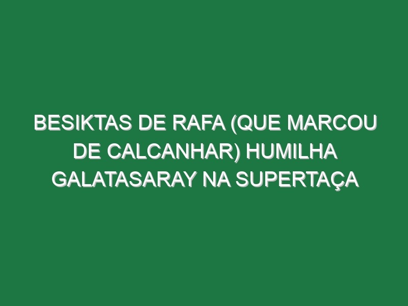 Besiktas de Rafa (que marcou de calcanhar) humilha Galatasaray na Supertaça