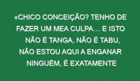 «Chico Conceição? Tenho de fazer um mea culpa… e isto não é tanga, não é tabu, não estou aqui a enganar ninguém, é exatamente assim»