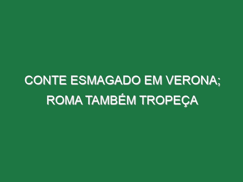 Conte esmagado em Verona; Roma também tropeça