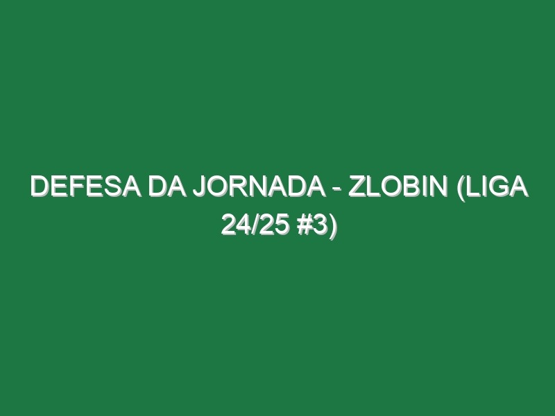 Defesa da jornada – Zlobin (Liga 24/25 #3)