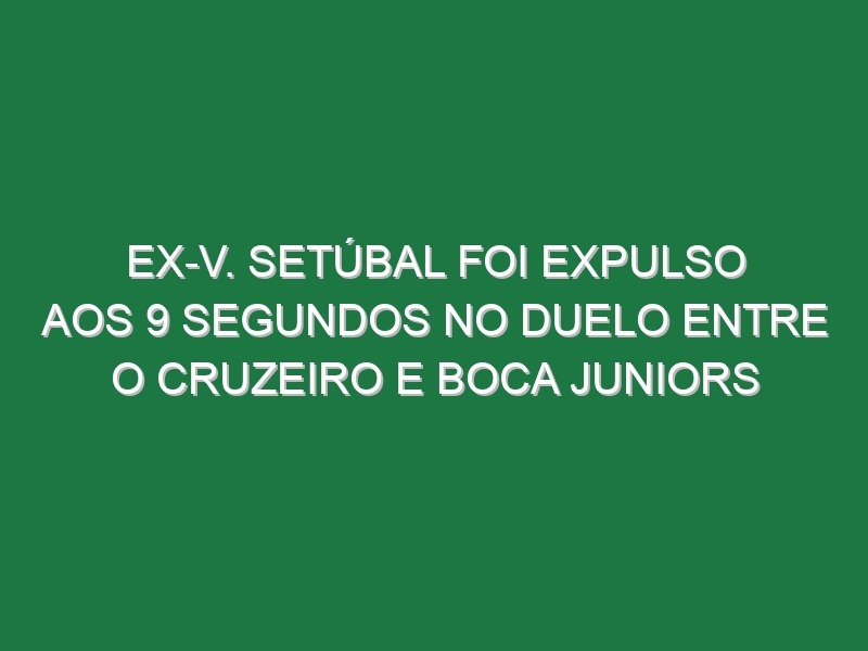 Ex-V. Setúbal foi expulso aos 9 segundos no duelo entre o Cruzeiro e Boca Juniors